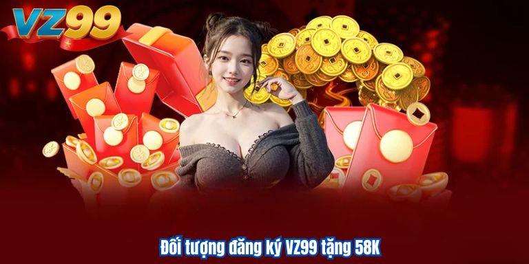 VZ99 Tặng 58K Siêu Hời Cho Tân Binh Đăng Ký Tài Khoản 2 Đối tượng đăng ký VZ99 tặng 58K